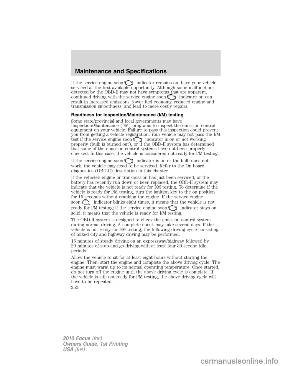 FORD FOCUS 2010 2.G Owners Manual If the service engine soonindicator remains on, have your vehicle
serviced at the first available opportunity. Although some malfunctions
detected by the OBD-II may not have symptoms that are apparent FORD FOCUS 2010 2.G Owners Manual If the service engine soonindicator remains on, have your vehicle
serviced at the first available opportunity. Although some malfunctions
detected by the OBD-II may not have symptoms that are apparent