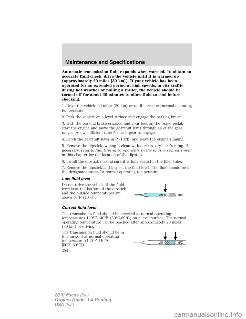 FORD FOCUS 2010 2.G User Guide Automatic transmission fluid expands when warmed. To obtain an
accurate fluid check, drive the vehicle until it is warmed up
(approximately 20 miles [30 km]). If your vehicle has been
operated for an 