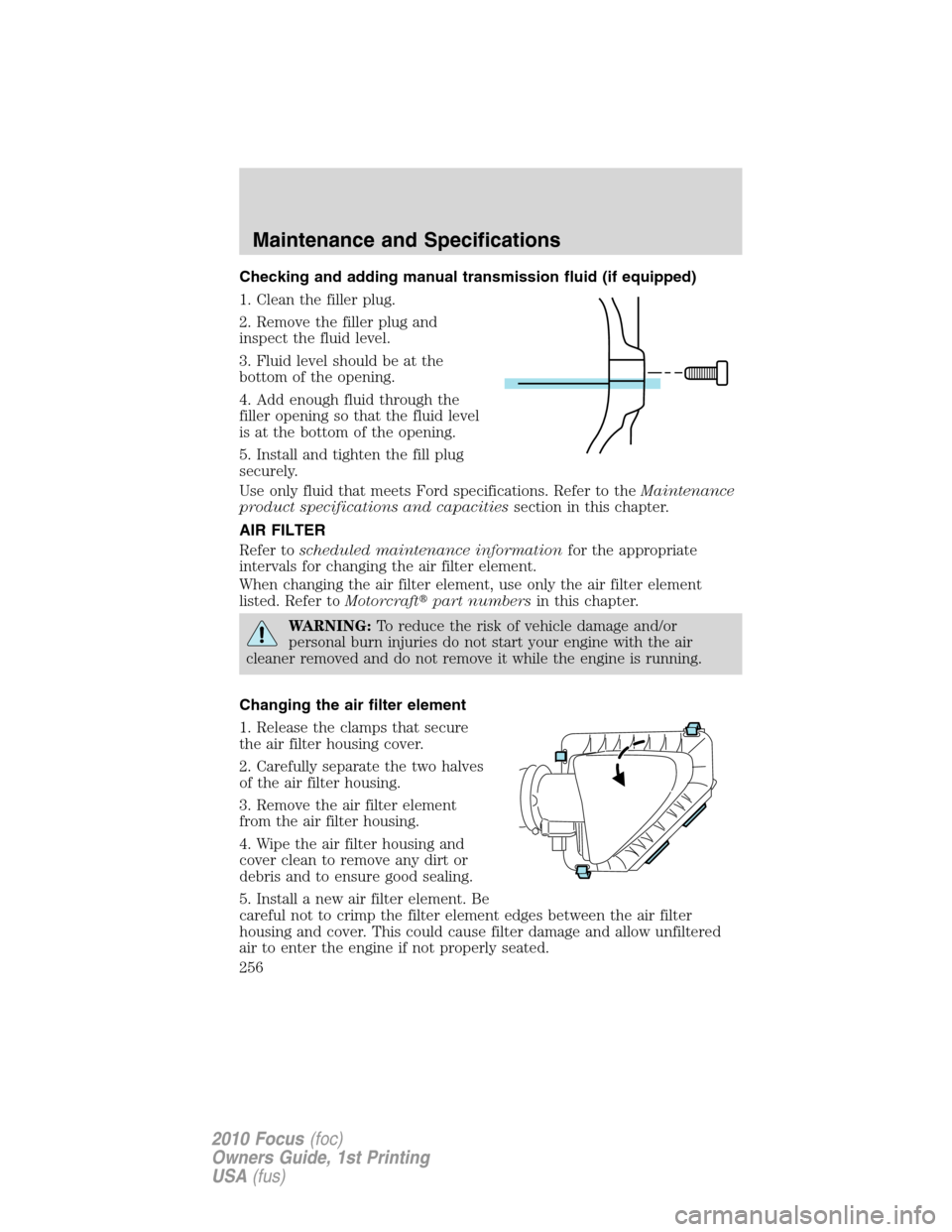 FORD FOCUS 2010 2.G Owners Manual Checking and adding manual transmission fluid (if equipped)
1. Clean the filler plug.
2. Remove the filler plug and
inspect the fluid level.
3. Fluid level should be at the
bottom of the opening.
4. A