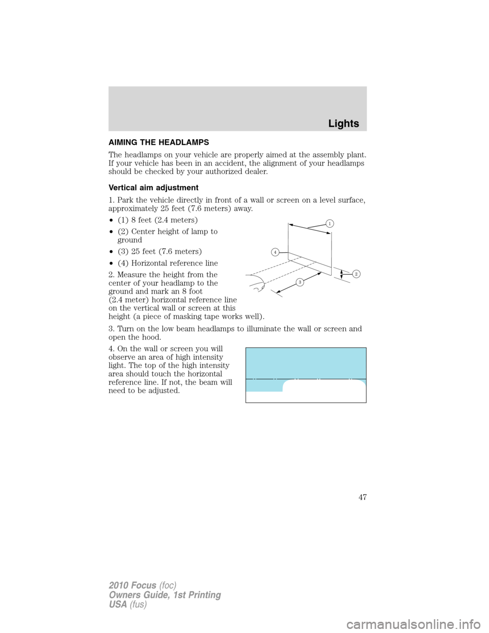 FORD FOCUS 2010 2.G User Guide AIMING THE HEADLAMPS
The headlamps on your vehicle are properly aimed at the assembly plant.
If your vehicle has been in an accident, the alignment of your headlamps
should be checked by your authoriz