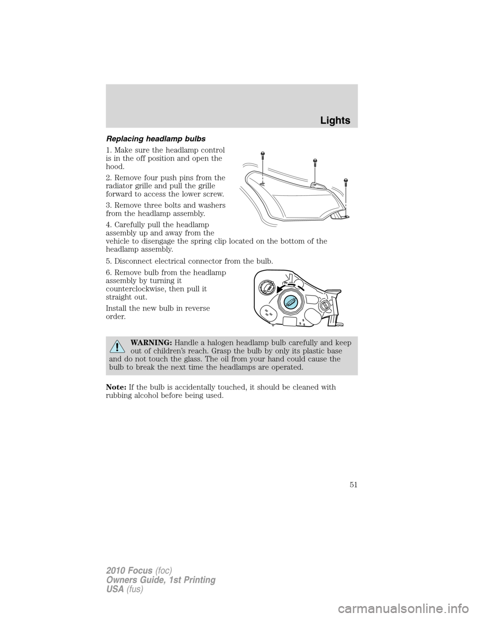 FORD FOCUS 2010 2.G Owners Manual Replacing headlamp bulbs
1. Make sure the headlamp control
is in the off position and open the
hood.
2. Remove four push pins from the
radiator grille and pull the grille
forward to access the lower s