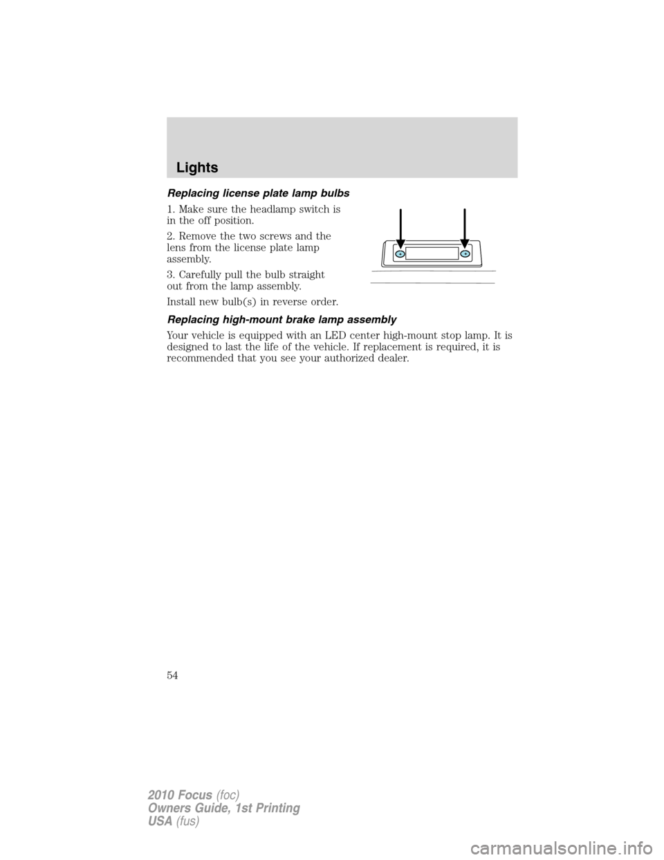 FORD FOCUS 2010 2.G Owners Manual Replacing license plate lamp bulbs
1. Make sure the headlamp switch is
in the off position.
2. Remove the two screws and the
lens from the license plate lamp
assembly.
3. Carefully pull the bulb strai