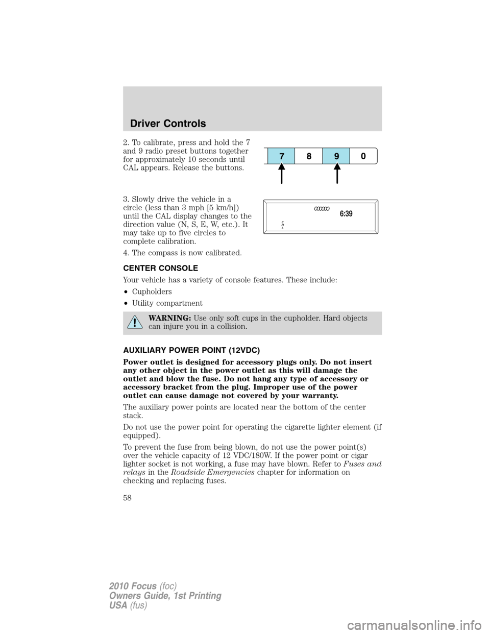 FORD FOCUS 2010 2.G Owners Manual 2. To calibrate, press and hold the 7
and 9 radio preset buttons together
for approximately 10 seconds until
CAL appears. Release the buttons.
3. Slowly drive the vehicle in a
circle (less than 3 mph 