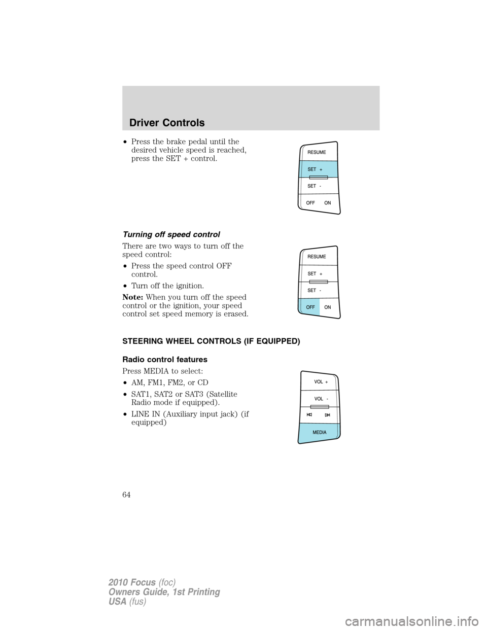 FORD FOCUS 2010 2.G Owners Manual •Press the brake pedal until the
desired vehicle speed is reached,
press the SET + control.
Turning off speed control
There are two ways to turn off the
speed control:
•Press the speed control OFF