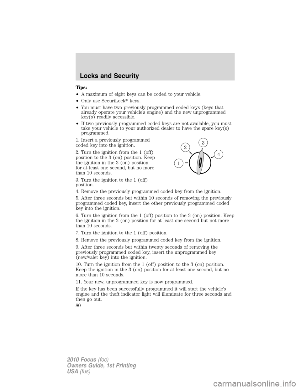 FORD FOCUS 2010 2.G Manual PDF Tips:
•A maximum of eight keys can be coded to your vehicle.
•Only use SecuriLockkeys.
•You must have two previously programmed coded keys (keys that
already operate your vehicle’s engine) an