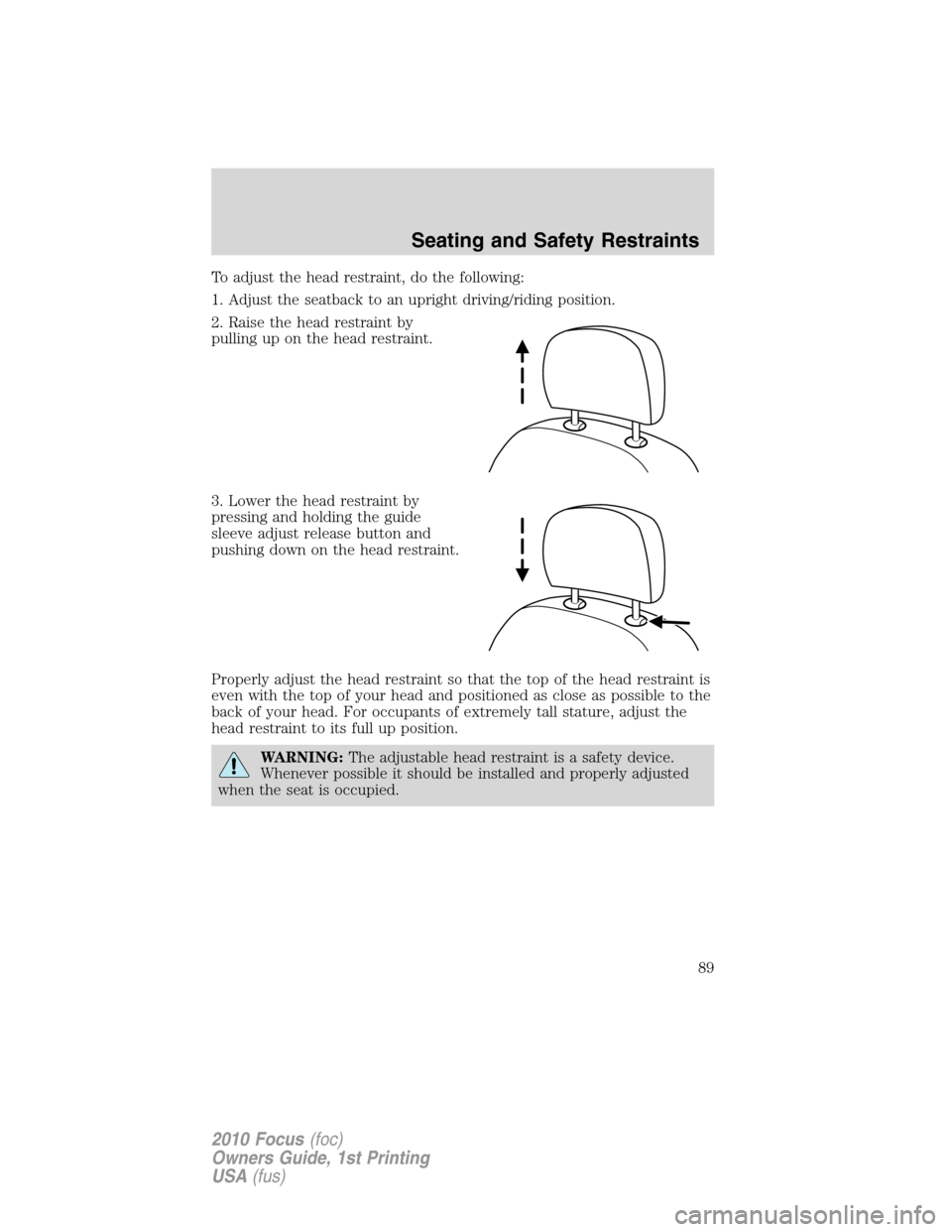FORD FOCUS 2010 2.G Manual Online To adjust the head restraint, do the following:
1. Adjust the seatback to an upright driving/riding position.
2. Raise the head restraint by
pulling up on the head restraint.
3. Lower the head restrai