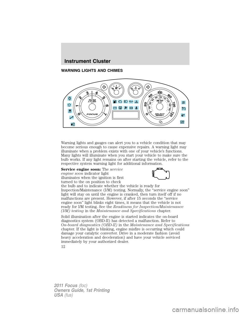 FORD FOCUS 2011 2.G Owners Manual WARNING LIGHTS AND CHIMES
Warning lights and gauges can alert you to a vehicle condition that may
become serious enough to cause expensive repairs. A warning light may
illuminate when a problem exists