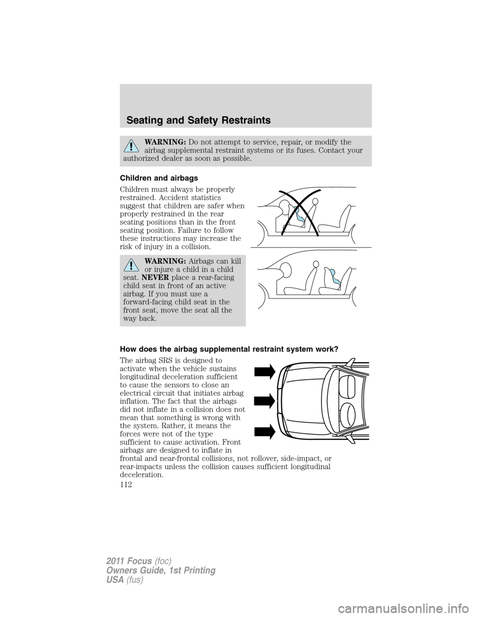 FORD FOCUS 2011 2.G Owners Manual WARNING:Do not attempt to service, repair, or modify the
airbag supplemental restraint systems or its fuses. Contact your
authorized dealer as soon as possible.
Children and airbags
Children must alwa