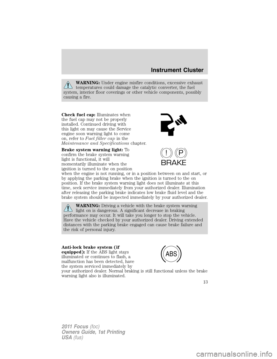 FORD FOCUS 2011 2.G Owners Manual WARNING:Under engine misfire conditions, excessive exhaust
temperatures could damage the catalytic converter, the fuel
system, interior floor coverings or other vehicle components, possibly
causing a 