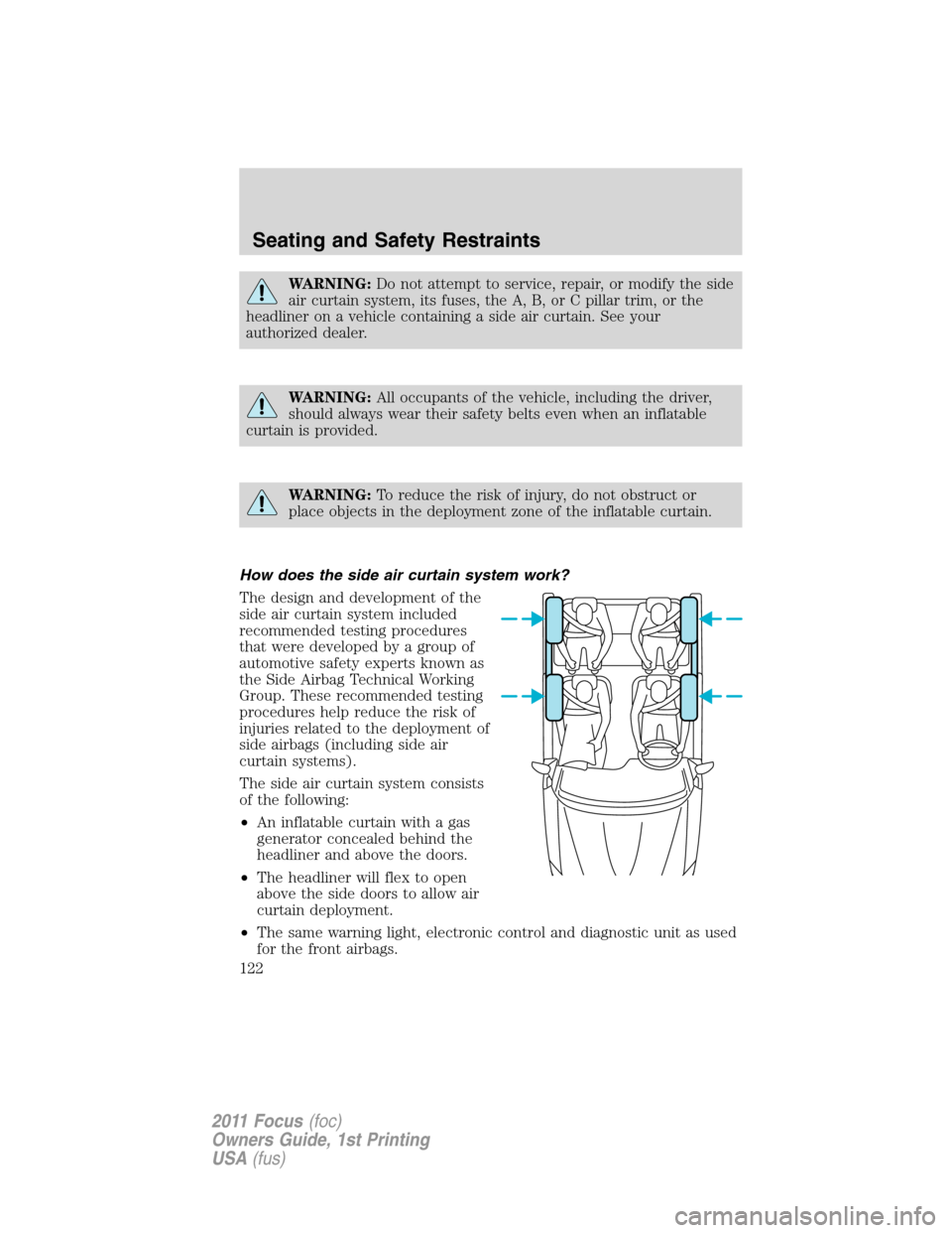 FORD FOCUS 2011 2.G Owners Manual WARNING:Do not attempt to service, repair, or modify the side
air curtain system, its fuses, the A, B, or C pillar trim, or the
headliner on a vehicle containing a side air curtain. See your
authorize