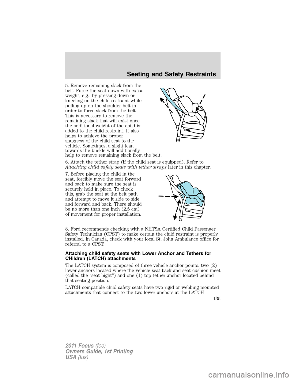 FORD FOCUS 2011 2.G Owners Manual 5. Remove remaining slack from the
belt. Force the seat down with extra
weight, e.g., by pressing down or
kneeling on the child restraint while
pulling up on the shoulder belt in
order to force slack FORD FOCUS 2011 2.G Owners Manual 5. Remove remaining slack from the
belt. Force the seat down with extra
weight, e.g., by pressing down or
kneeling on the child restraint while
pulling up on the shoulder belt in
order to force slack