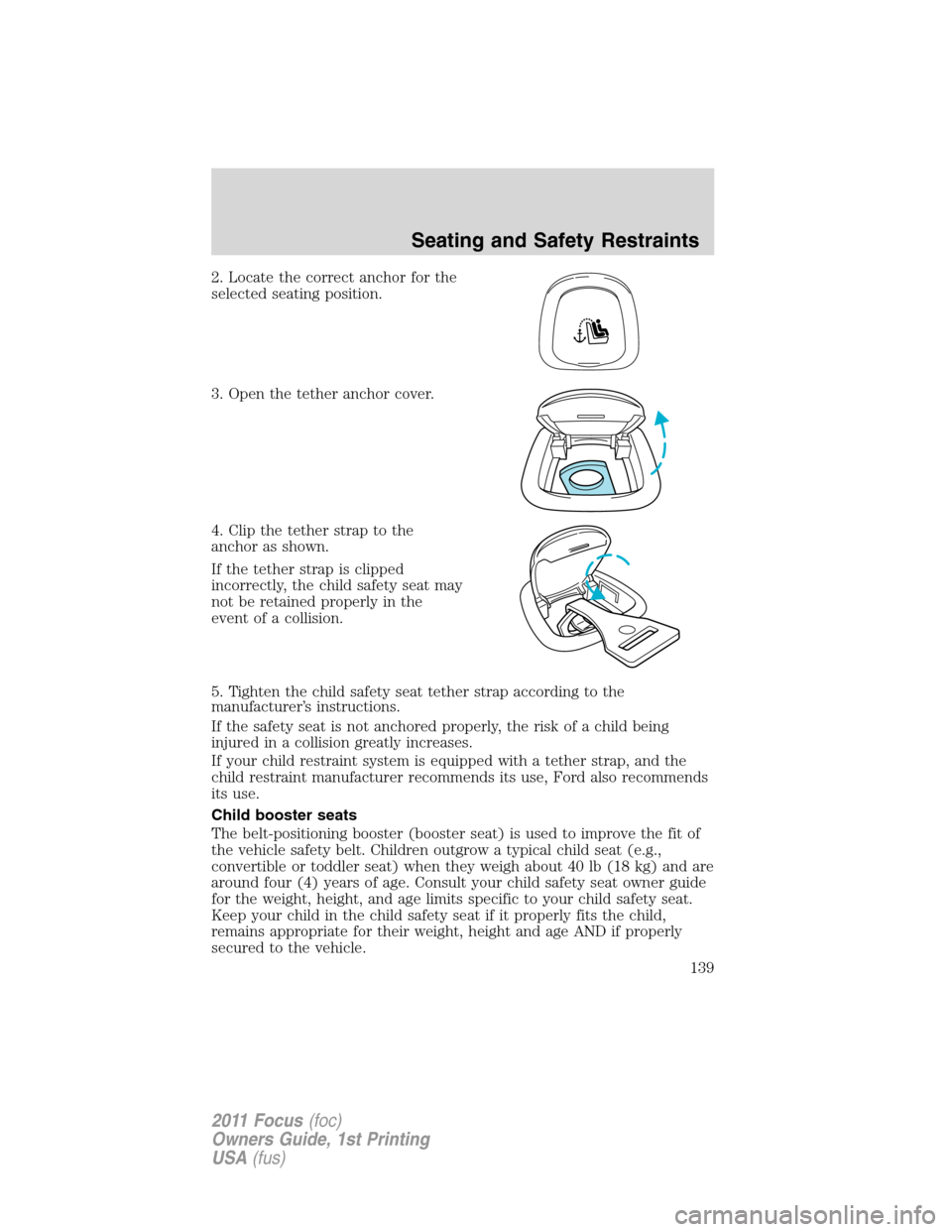 FORD FOCUS 2011 2.G Owners Manual 2. Locate the correct anchor for the
selected seating position.
3. Open the tether anchor cover.
4. Clip the tether strap to the
anchor as shown.
If the tether strap is clipped
incorrectly, the child FORD FOCUS 2011 2.G Owners Manual 2. Locate the correct anchor for the
selected seating position.
3. Open the tether anchor cover.
4. Clip the tether strap to the
anchor as shown.
If the tether strap is clipped
incorrectly, the child