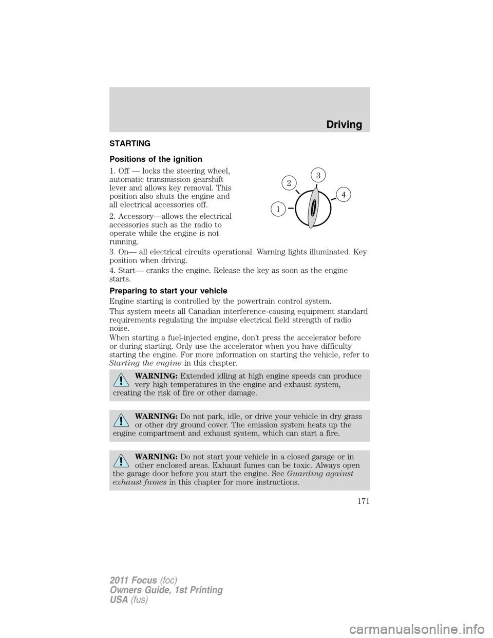 FORD FOCUS 2011 2.G Owners Manual STARTING
Positions of the ignition
1. Off — locks the steering wheel,
automatic transmission gearshift
lever and allows key removal. This
position also shuts the engine and
all electrical accessorie