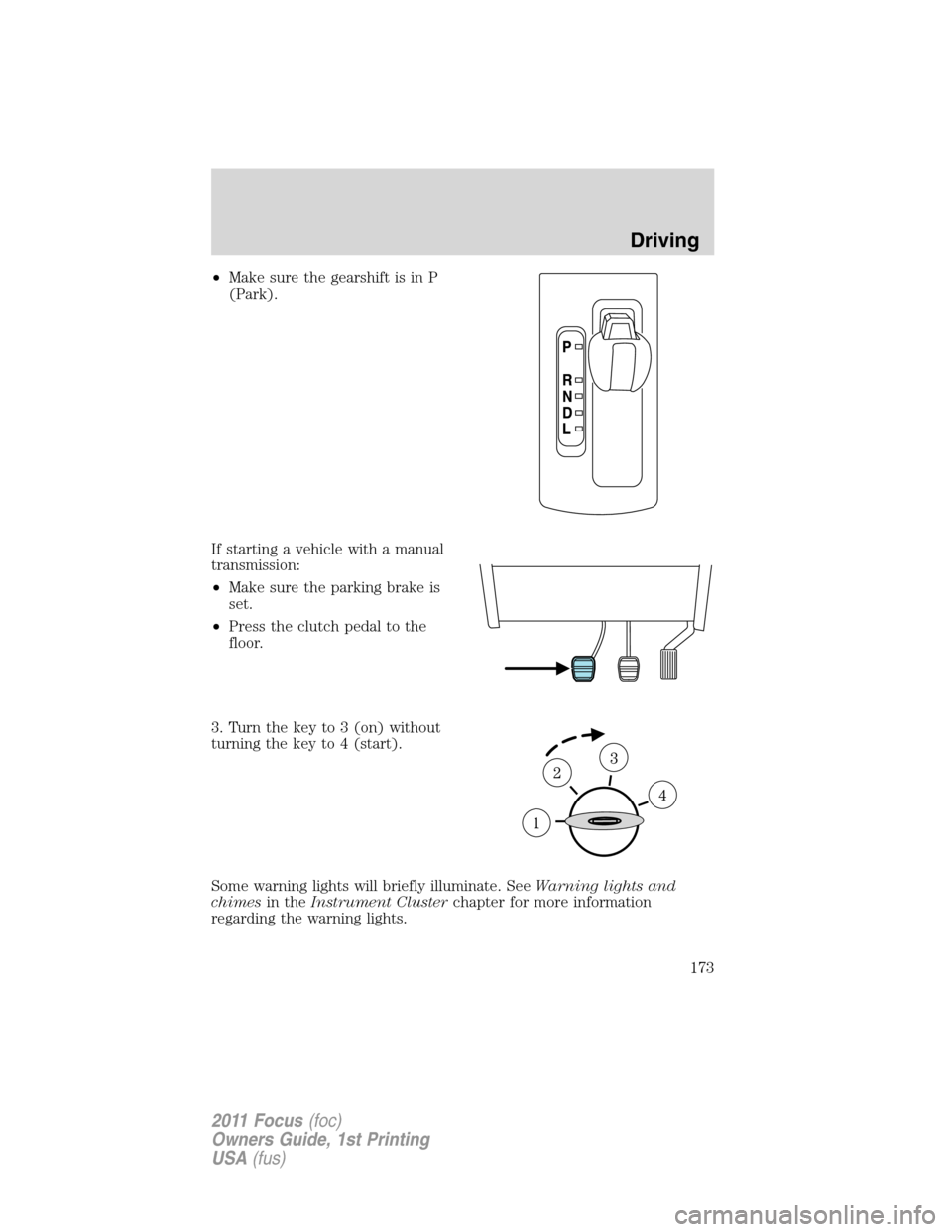 FORD FOCUS 2011 2.G Owners Manual •Make sure the gearshift is in P
(Park).
If starting a vehicle with a manual
transmission:
•Make sure the parking brake is
set.
•Press the clutch pedal to the
floor.
3. Turn the key to 3 (on) wi