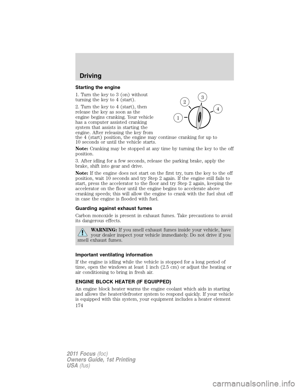 FORD FOCUS 2011 2.G Owners Manual Starting the engine
1. Turn the key to 3 (on) without
turning the key to 4 (start).
2. Turn the key to 4 (start), then
release the key as soon as the
engine begins cranking. Your vehicle
has a compute