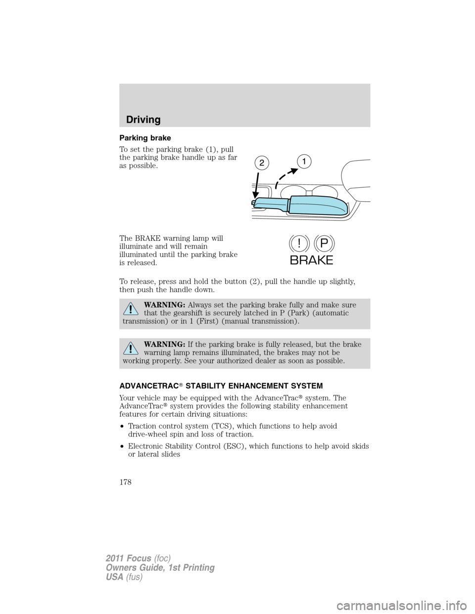FORD FOCUS 2011 2.G Owners Manual Parking brake
To set the parking brake (1), pull
the parking brake handle up as far
as possible.
The BRAKE warning lamp will
illuminate and will remain
illuminated until the parking brake
is released.