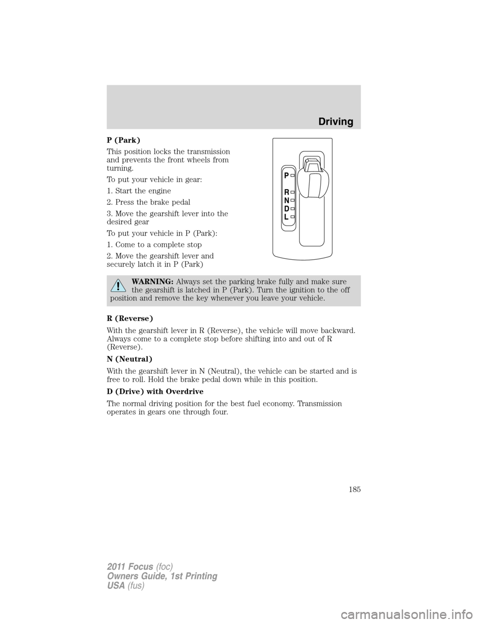 FORD FOCUS 2011 2.G Owners Manual P (Park)
This position locks the transmission
and prevents the front wheels from
turning.
To put your vehicle in gear:
1. Start the engine
2. Press the brake pedal
3. Move the gearshift lever into the FORD FOCUS 2011 2.G Owners Manual P (Park)
This position locks the transmission
and prevents the front wheels from
turning.
To put your vehicle in gear:
1. Start the engine
2. Press the brake pedal
3. Move the gearshift lever into the