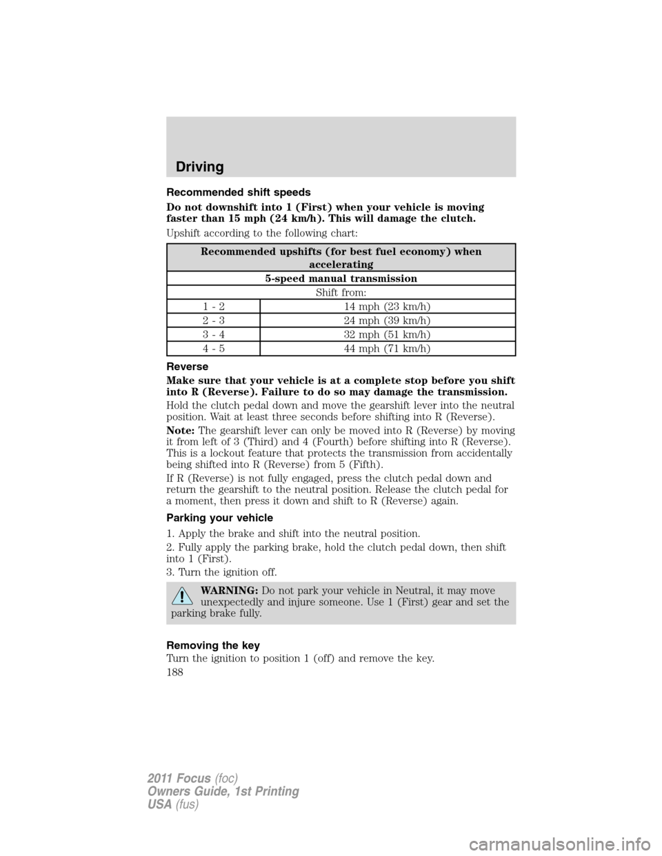 FORD FOCUS 2011 2.G Owners Manual Recommended shift speeds
Do not downshift into 1 (First) when your vehicle is moving
faster than 15 mph (24 km/h). This will damage the clutch.
Upshift according to the following chart:
Recommended up FORD FOCUS 2011 2.G Owners Manual Recommended shift speeds
Do not downshift into 1 (First) when your vehicle is moving
faster than 15 mph (24 km/h). This will damage the clutch.
Upshift according to the following chart:
Recommended up