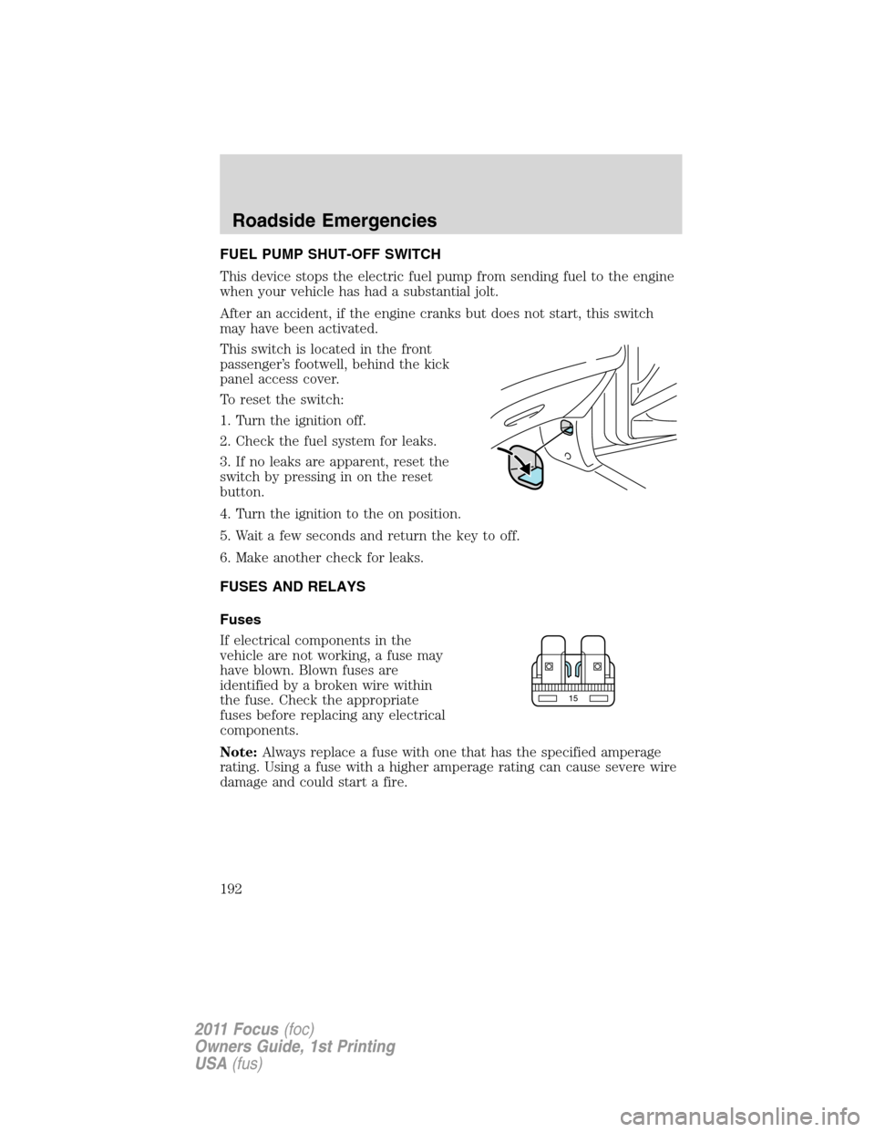 FORD FOCUS 2011 2.G Owners Manual FUEL PUMP SHUT-OFF SWITCH
This device stops the electric fuel pump from sending fuel to the engine
when your vehicle has had a substantial jolt.
After an accident, if the engine cranks but does not st