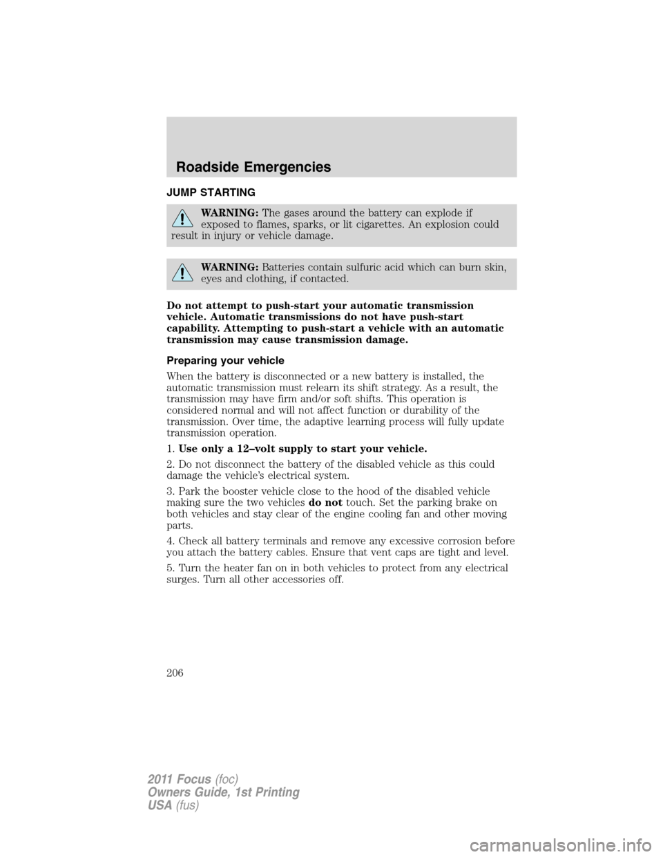 FORD FOCUS 2011 2.G Owners Manual JUMP STARTING
WARNING:The gases around the battery can explode if
exposed to flames, sparks, or lit cigarettes. An explosion could
result in injury or vehicle damage.
WARNING:Batteries contain sulfuri