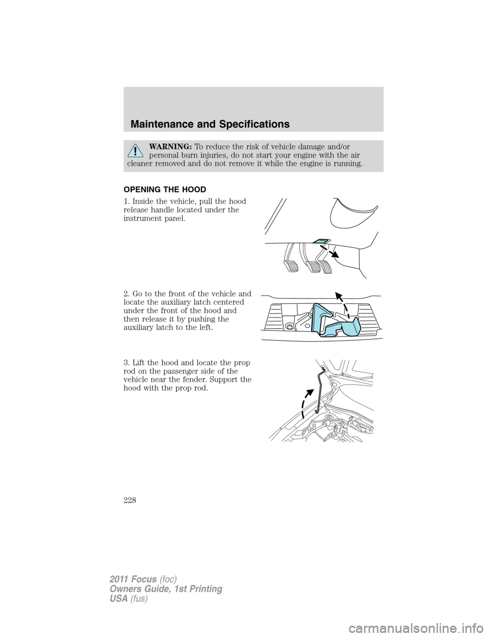 FORD FOCUS 2011 2.G Owners Manual WARNING:To reduce the risk of vehicle damage and/or
personal burn injuries, do not start your engine with the air
cleaner removed and do not remove it while the engine is running.
OPENING THE HOOD
1. 
