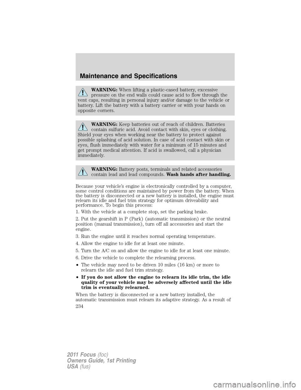 FORD FOCUS 2011 2.G Owners Manual WARNING:When lifting a plastic-cased battery, excessive
pressure on the end walls could cause acid to flow through the
vent caps, resulting in personal injury and/or damage to the vehicle or
battery. 