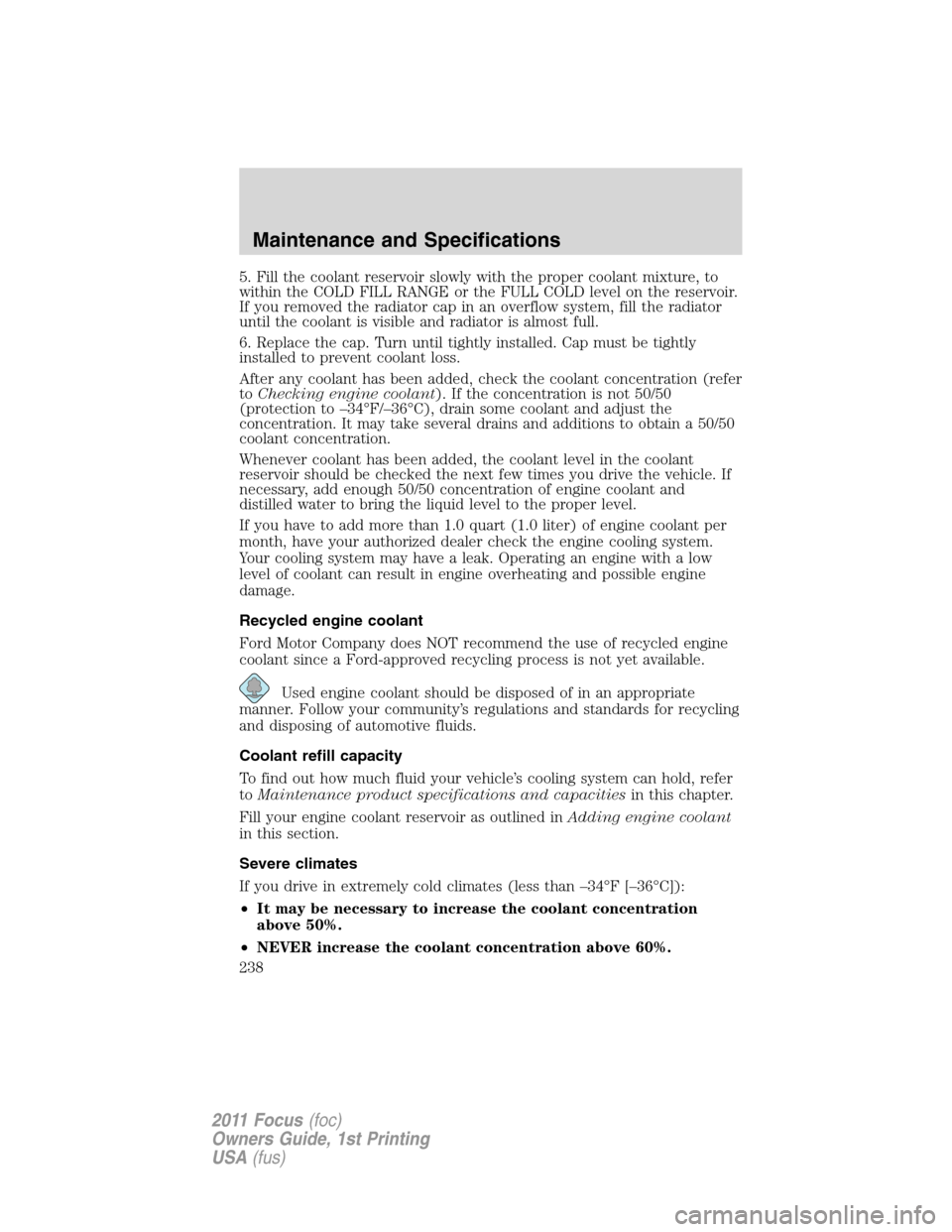 FORD FOCUS 2011 2.G Owners Manual 5. Fill the coolant reservoir slowly with the proper coolant mixture, to
within the COLD FILL RANGE or the FULL COLD level on the reservoir.
If you removed the radiator cap in an overflow system, fill