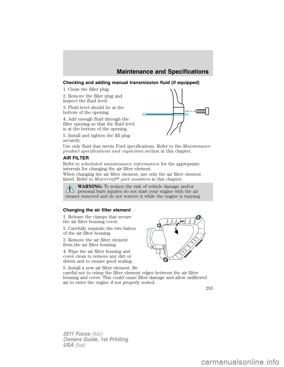 FORD FOCUS 2011 2.G Owners Manual Checking and adding manual transmission fluid (if equipped)
1. Clean the filler plug.
2. Remove the filler plug and
inspect the fluid level.
3. Fluid level should be at the
bottom of the opening.
4. A