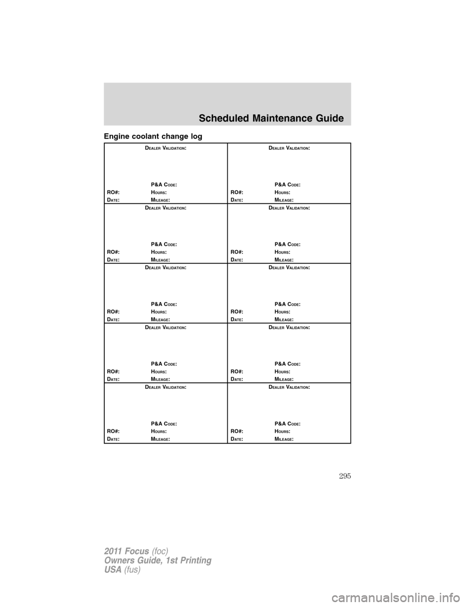 FORD FOCUS 2011 2.G Owners Manual Engine coolant change log
DEALERVALIDATION:
P&A C
ODE:
RO#: HOURS:
DATE:MILEAGE:D
EALERVALIDATION:
P&A C
ODE:
RO#: HOURS:
DATE:MILEAGE:
D
EALERVALIDATION:
P&A C
ODE:
RO#: HOURS:
DATE:MILEAGE:D
EALERVA
