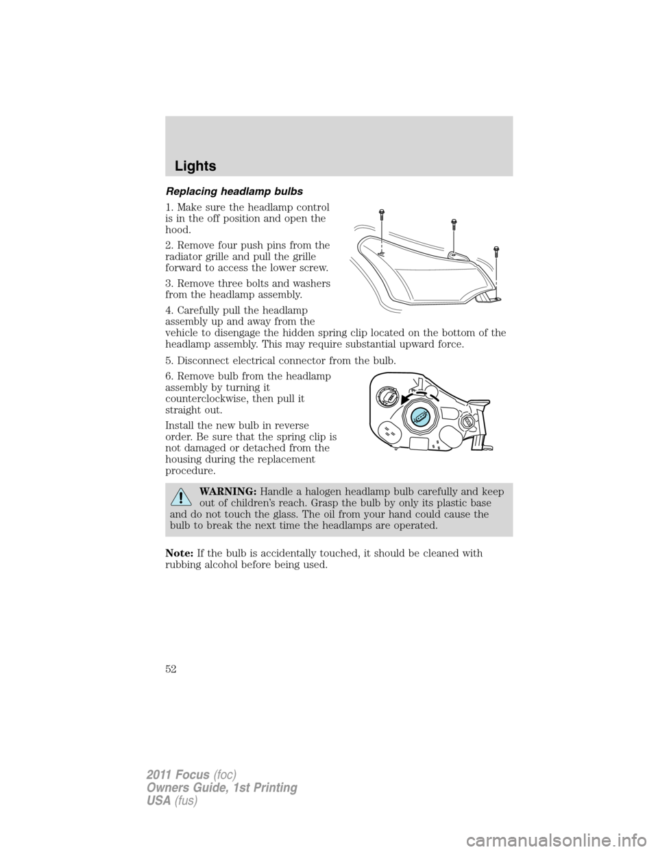 FORD FOCUS 2011 2.G Workshop Manual Replacing headlamp bulbs
1. Make sure the headlamp control
is in the off position and open the
hood.
2. Remove four push pins from the
radiator grille and pull the grille
forward to access the lower s FORD FOCUS 2011 2.G Workshop Manual Replacing headlamp bulbs
1. Make sure the headlamp control
is in the off position and open the
hood.
2. Remove four push pins from the
radiator grille and pull the grille
forward to access the lower s