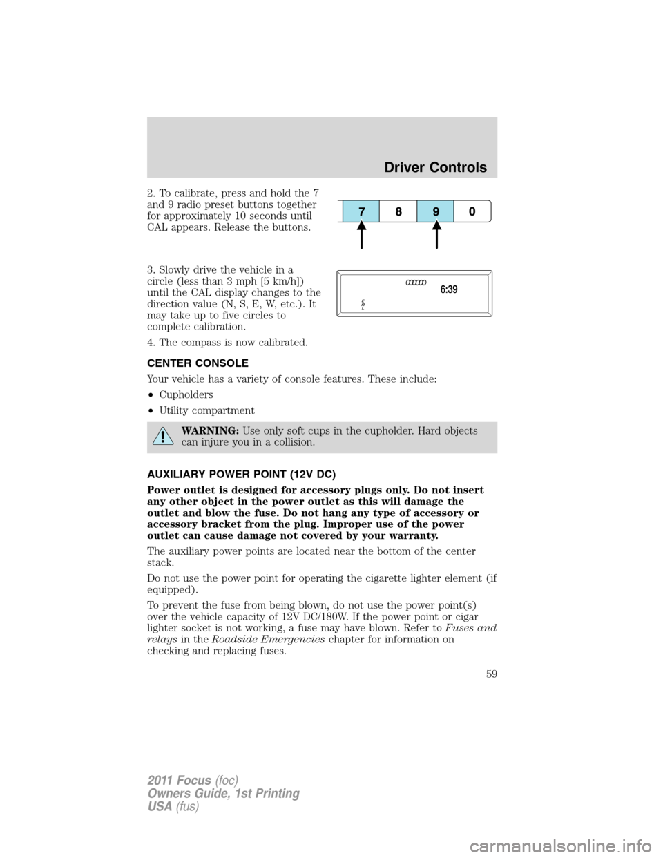 FORD FOCUS 2011 2.G Owners Manual 2. To calibrate, press and hold the 7
and 9 radio preset buttons together
for approximately 10 seconds until
CAL appears. Release the buttons.
3. Slowly drive the vehicle in a
circle (less than 3 mph 