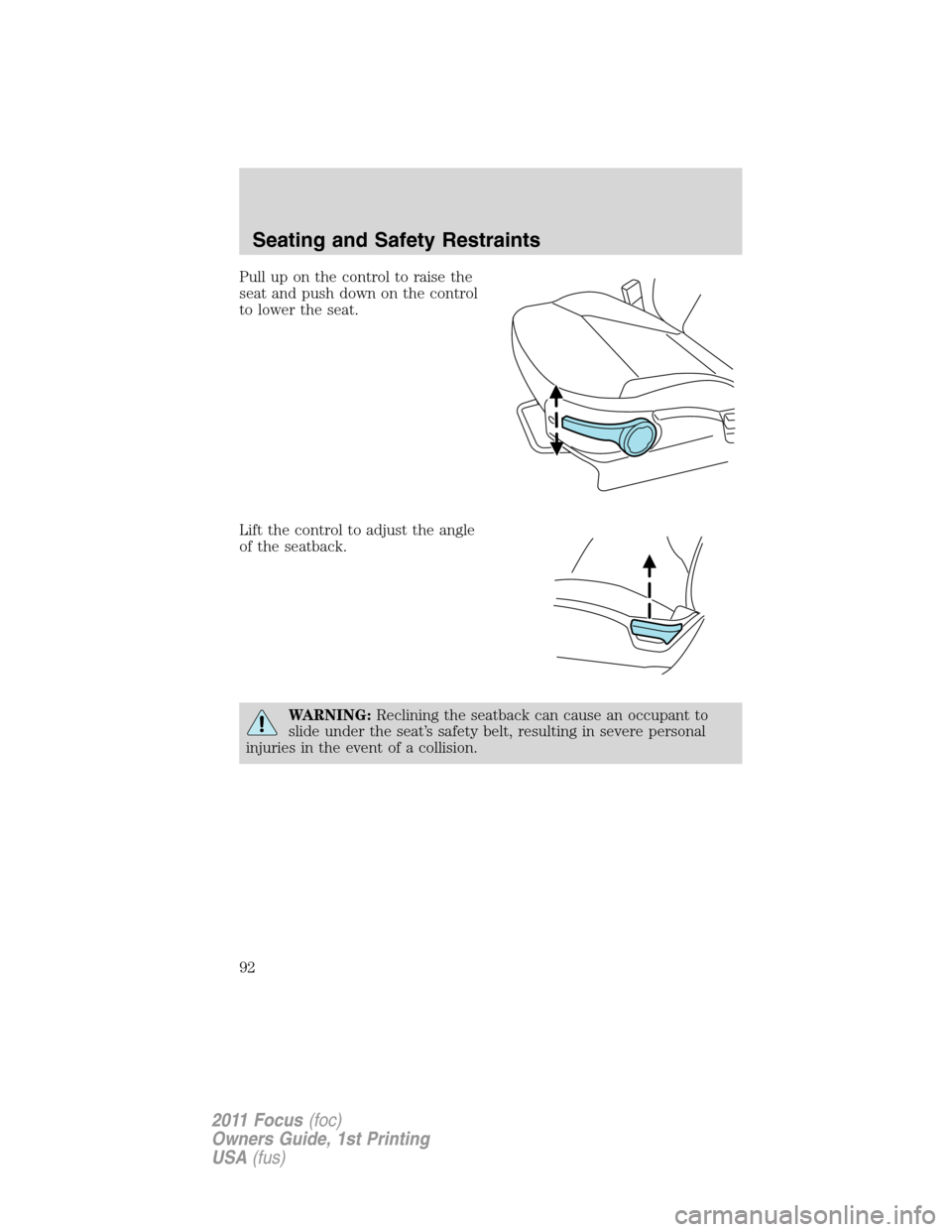 FORD FOCUS 2011 2.G Owners Manual Pull up on the control to raise the
seat and push down on the control
to lower the seat.
Lift the control to adjust the angle
of the seatback.
WARNING:Reclining the seatback can cause an occupant to
s