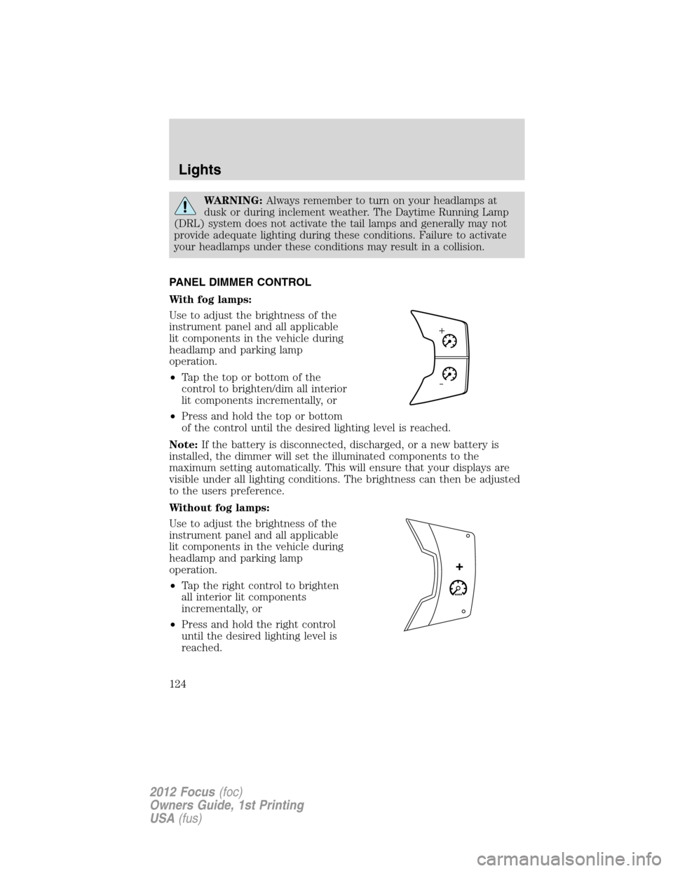 FORD FOCUS 2012 3.G Owners Manual WARNING:Always remember to turn on your headlamps at
dusk or during inclement weather. The Daytime Running Lamp
(DRL) system does not activate the tail lamps and generally may not
provide adequate lig
