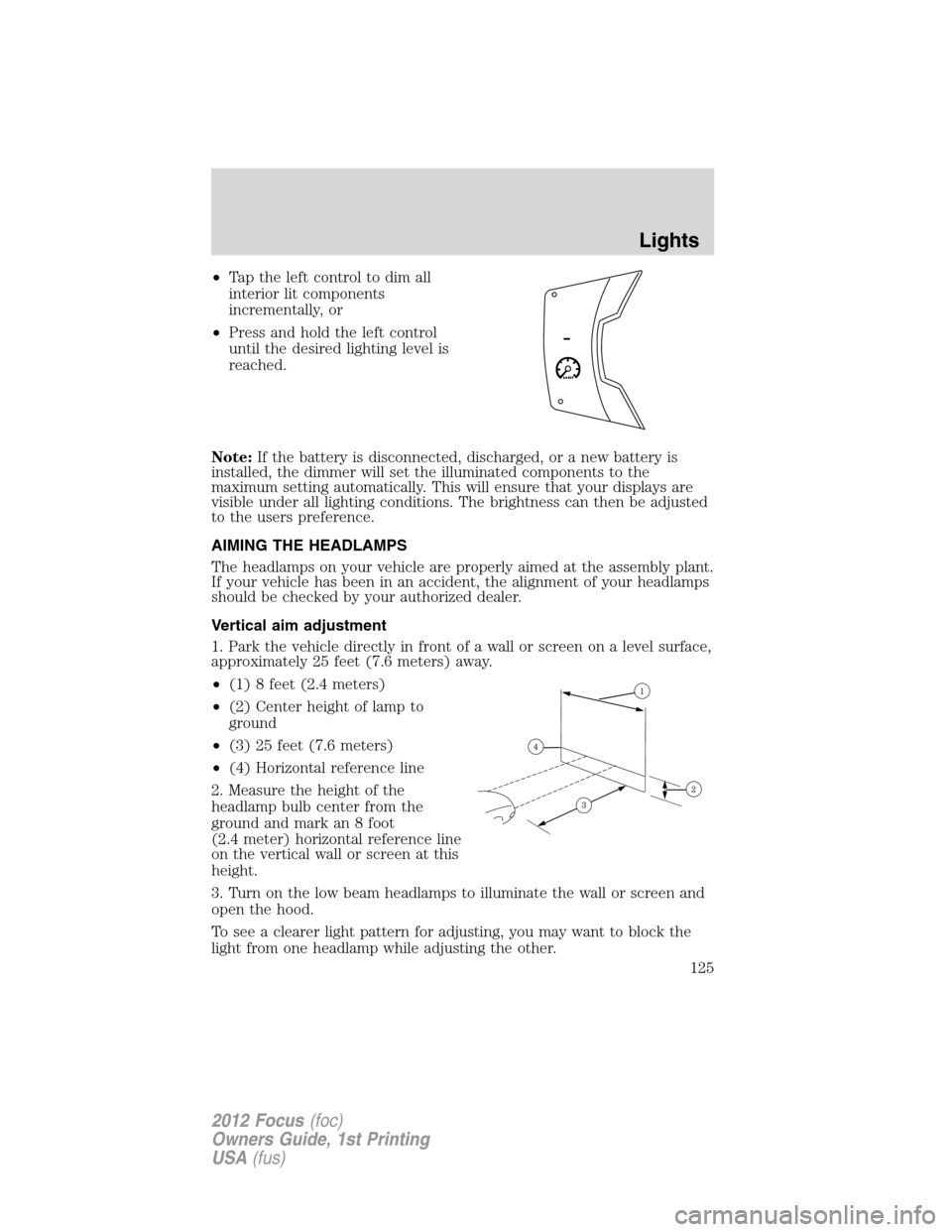 FORD FOCUS 2012 3.G Owners Manual •Tap the left control to dim all
interior lit components
incrementally, or
•Press and hold the left control
until the desired lighting level is
reached.
Note:If the battery is disconnected, discha