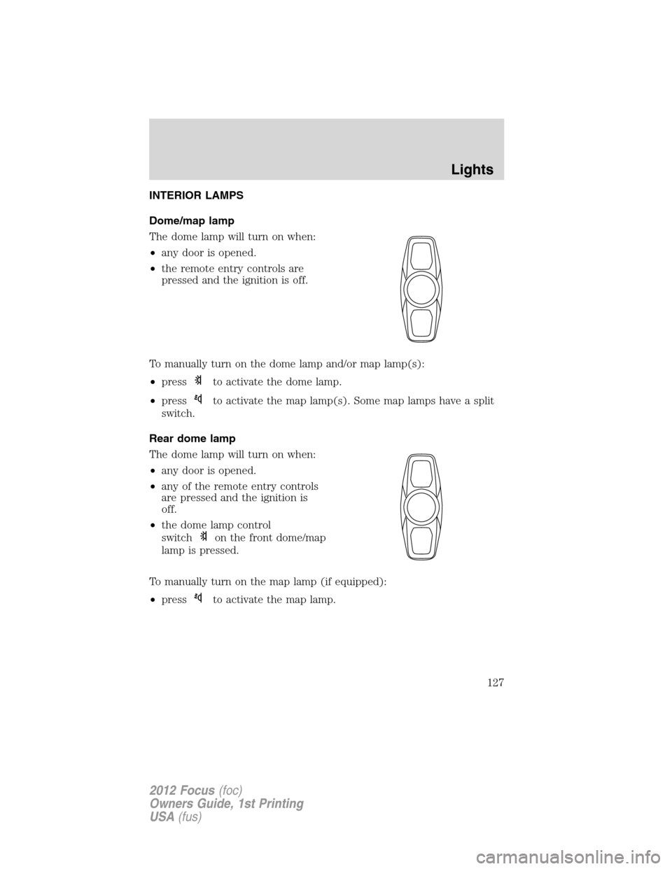 FORD FOCUS 2012 3.G Owners Manual INTERIOR LAMPS
Dome/map lamp
The dome lamp will turn on when:
•any door is opened.
•the remote entry controls are
pressed and the ignition is off.
To manually turn on the dome lamp and/or map lamp FORD FOCUS 2012 3.G Owners Manual INTERIOR LAMPS
Dome/map lamp
The dome lamp will turn on when:
•any door is opened.
•the remote entry controls are
pressed and the ignition is off.
To manually turn on the dome lamp and/or map lamp
