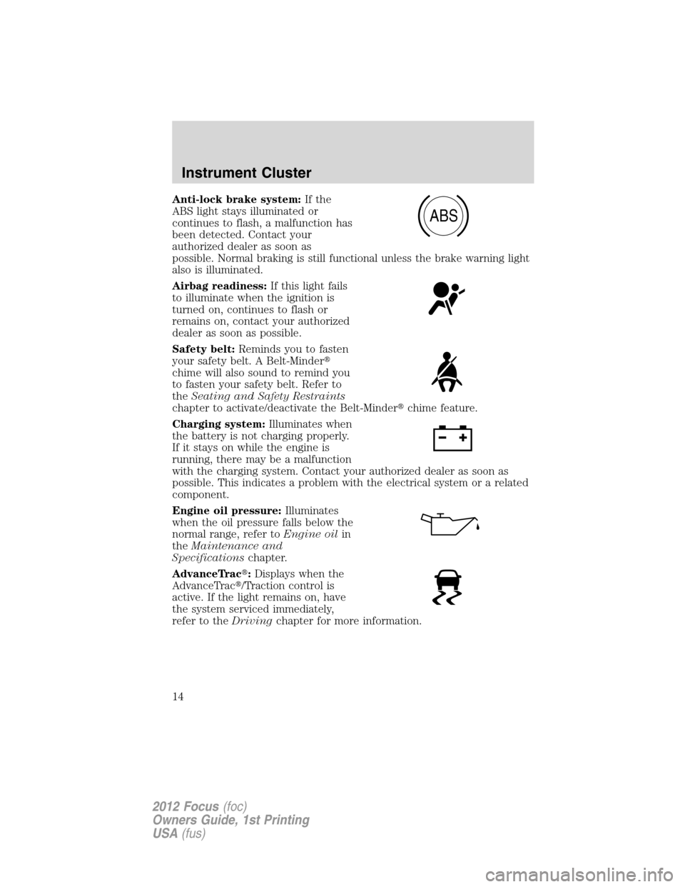 FORD FOCUS 2012 3.G User Guide Anti-lock brake system:If the
ABS light stays illuminated or
continues to flash, a malfunction has
been detected. Contact your
authorized dealer as soon as
possible. Normal braking is still functional