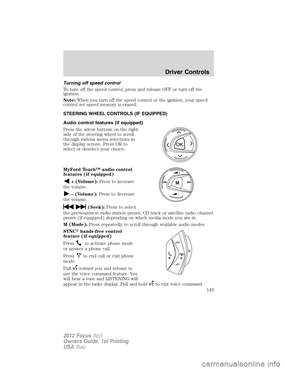 FORD FOCUS 2012 3.G Owners Manual Turning off speed control
To turn off the speed control, press and release OFF or turn off the
ignition.
Note:When you turn off the speed control or the ignition, your speed
control set speed memory i