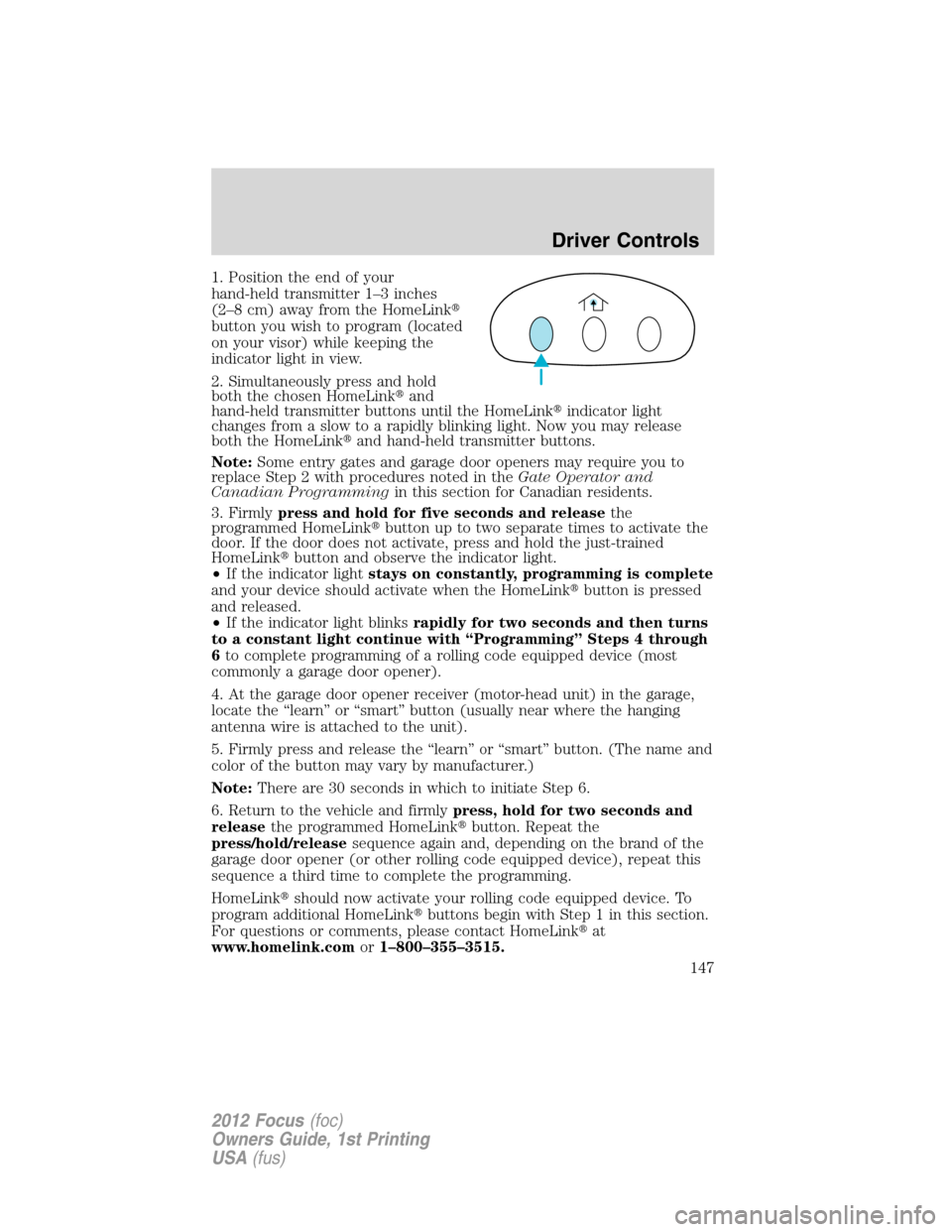 FORD FOCUS 2012 3.G Owners Manual 1. Position the end of your
hand-held transmitter 1–3 inches
(2–8 cm) away from the HomeLink
button you wish to program (located
on your visor) while keeping the
indicator light in view.
2. Simul