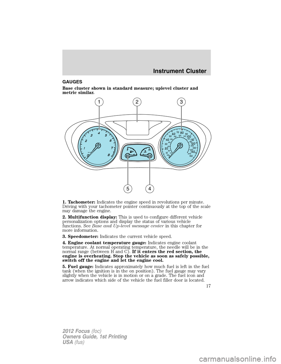 FORD FOCUS 2012 3.G Owners Manual GAUGES
Base cluster shown in standard measure; uplevel cluster and
metric similar.
1. Tachometer:Indicates the engine speed in revolutions per minute.
Driving with your tachometer pointer continuously