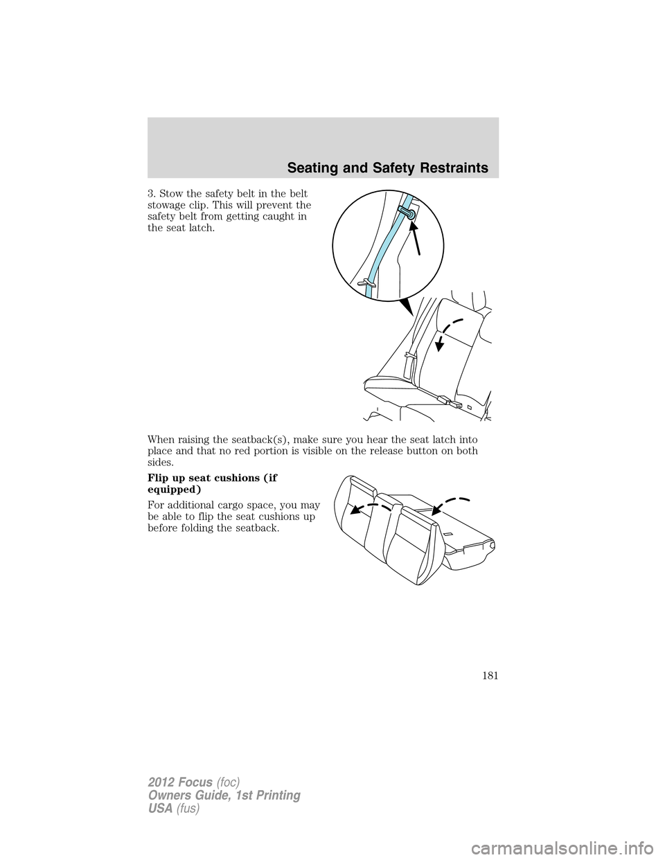 FORD FOCUS 2012 3.G Owners Manual 3. Stow the safety belt in the belt
stowage clip. This will prevent the
safety belt from getting caught in
the seat latch.
When raising the seatback(s), make sure you hear the seat latch into
place an FORD FOCUS 2012 3.G Owners Manual 3. Stow the safety belt in the belt
stowage clip. This will prevent the
safety belt from getting caught in
the seat latch.
When raising the seatback(s), make sure you hear the seat latch into
place an