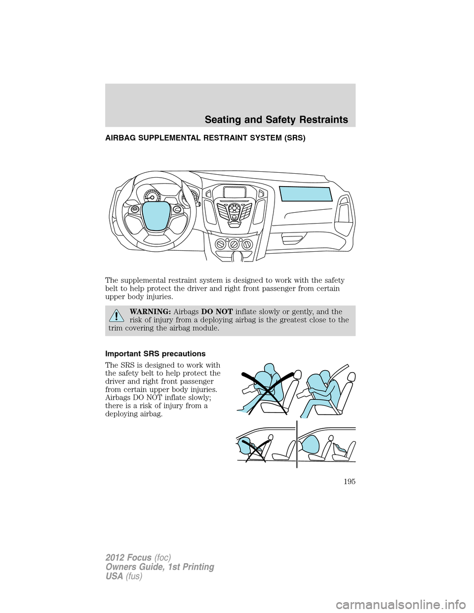 FORD FOCUS 2012 3.G Owners Manual AIRBAG SUPPLEMENTAL RESTRAINT SYSTEM (SRS)
The supplemental restraint system is designed to work with the safety
belt to help protect the driver and right front passenger from certain
upper body injur