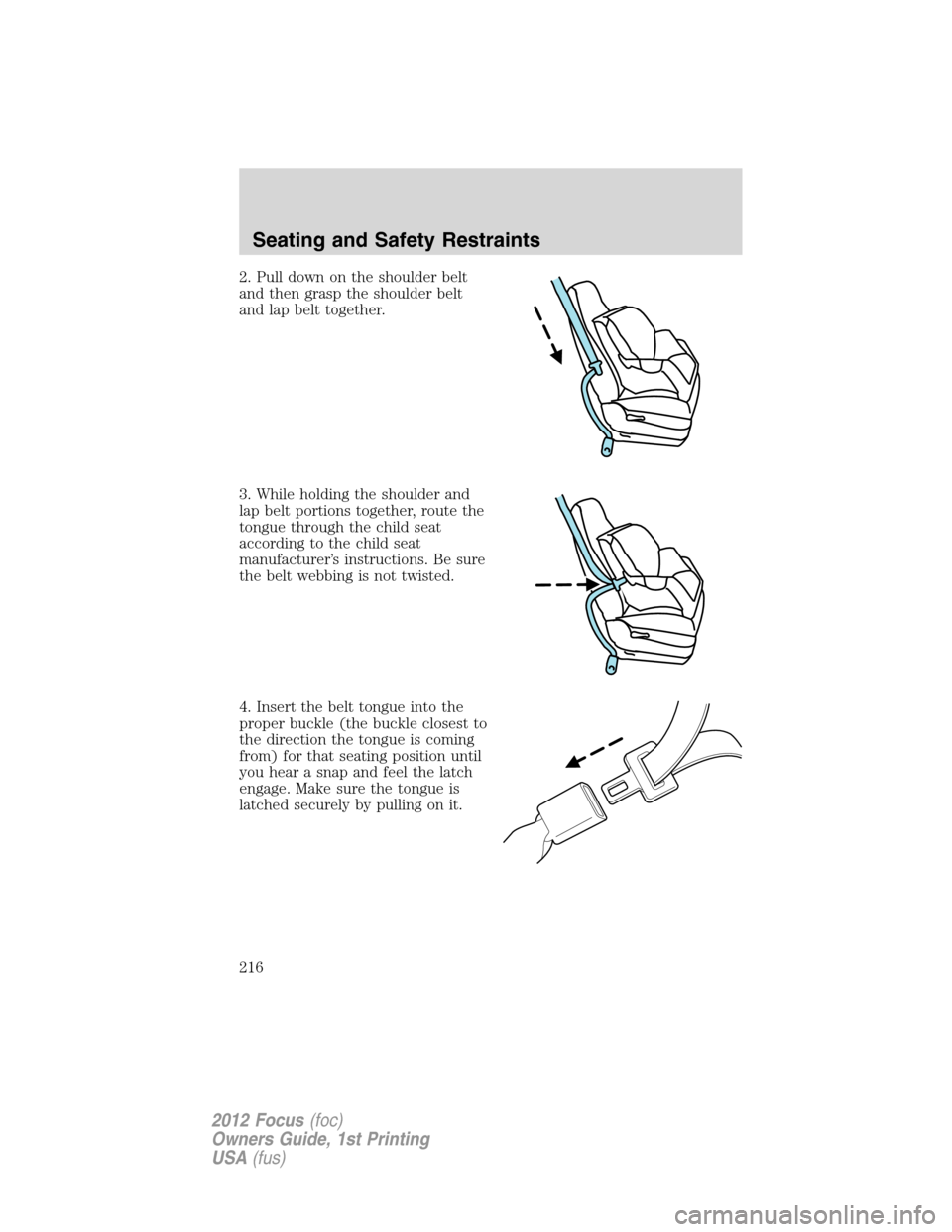 FORD FOCUS 2012 3.G Owners Manual 2. Pull down on the shoulder belt
and then grasp the shoulder belt
and lap belt together.
3. While holding the shoulder and
lap belt portions together, route the
tongue through the child seat
accordin FORD FOCUS 2012 3.G Owners Manual 2. Pull down on the shoulder belt
and then grasp the shoulder belt
and lap belt together.
3. While holding the shoulder and
lap belt portions together, route the
tongue through the child seat
accordin