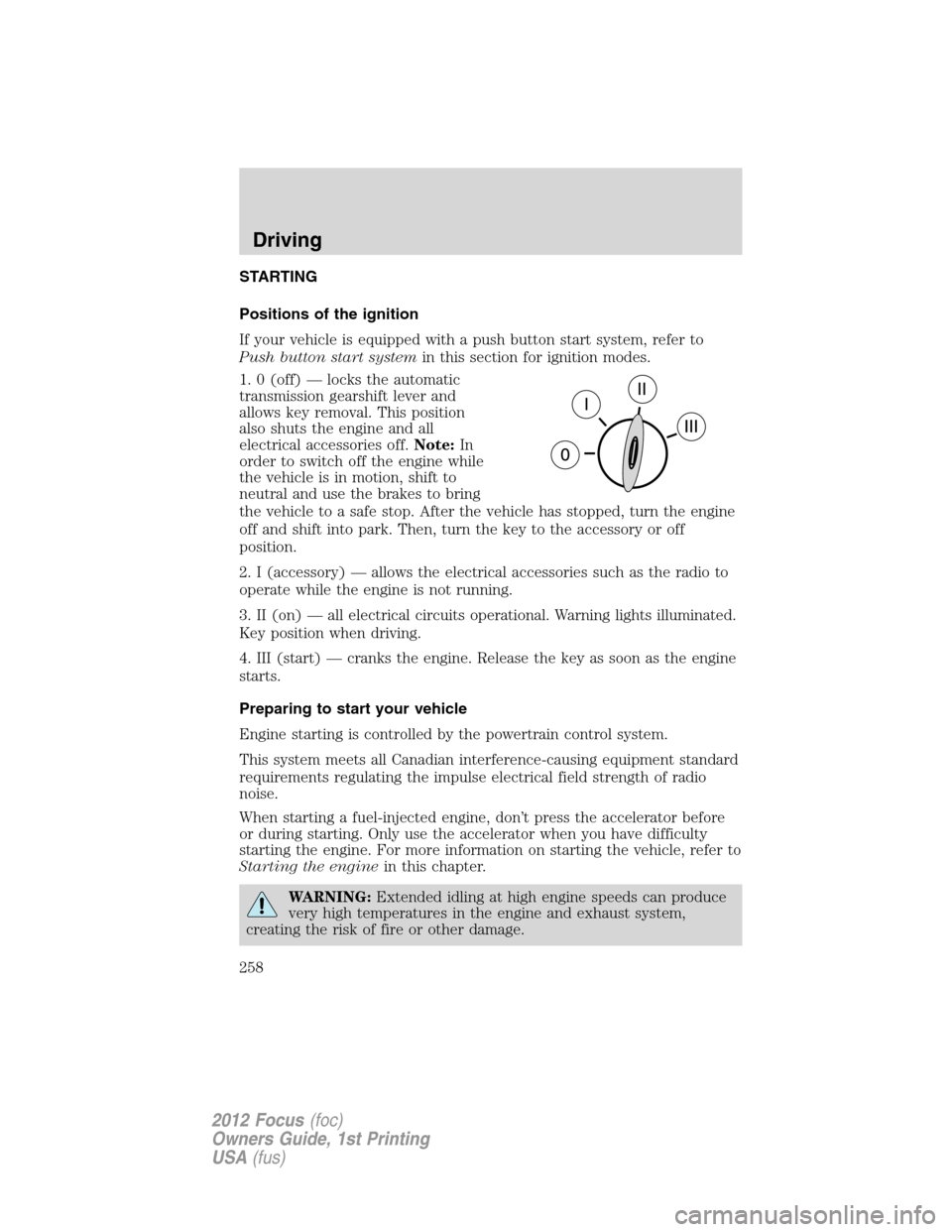 FORD FOCUS 2012 3.G Owners Manual STARTING
Positions of the ignition
If your vehicle is equipped with a push button start system, refer to
Push button start systemin this section for ignition modes.
1. 0 (off) — locks the automatic
FORD FOCUS 2012 3.G Owners Manual STARTING
Positions of the ignition
If your vehicle is equipped with a push button start system, refer to
Push button start systemin this section for ignition modes.
1. 0 (off) — locks the automatic