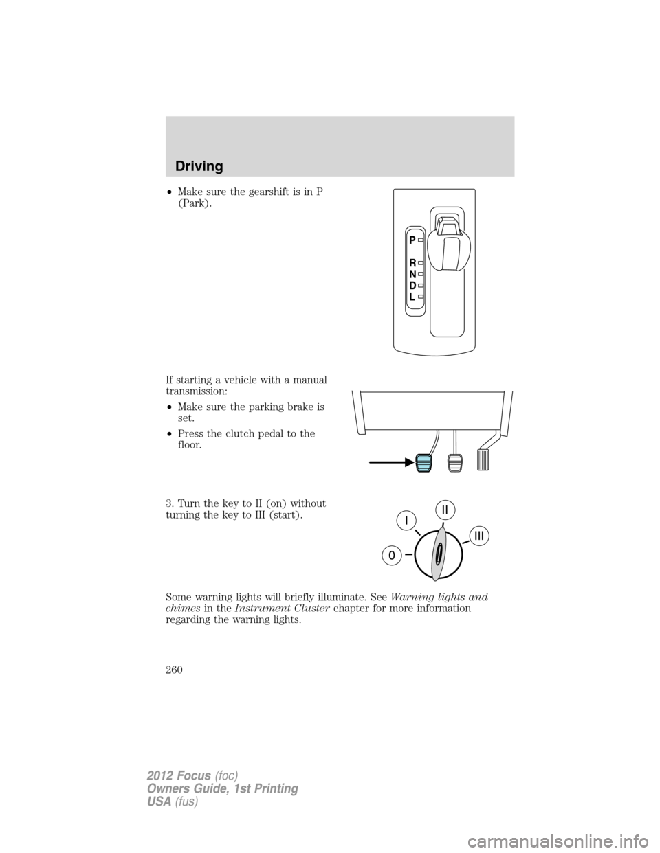 FORD FOCUS 2012 3.G Owners Manual •Make sure the gearshift is in P
(Park).
If starting a vehicle with a manual
transmission:
•Make sure the parking brake is
set.
•Press the clutch pedal to the
floor.
3. Turn the key to II (on) w FORD FOCUS 2012 3.G Owners Manual •Make sure the gearshift is in P
(Park).
If starting a vehicle with a manual
transmission:
•Make sure the parking brake is
set.
•Press the clutch pedal to the
floor.
3. Turn the key to II (on) w