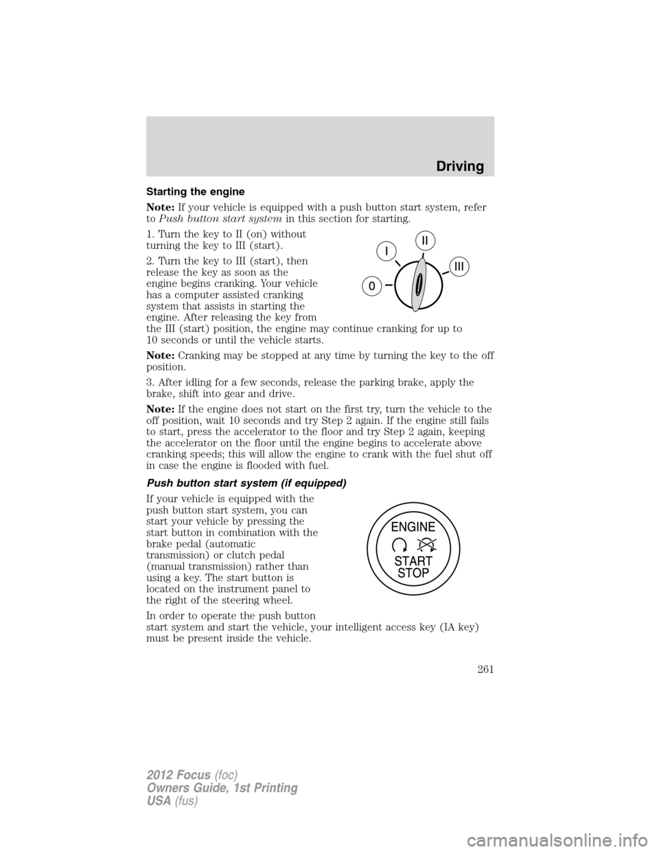 FORD FOCUS 2012 3.G Owners Manual Starting the engine
Note:If your vehicle is equipped with a push button start system, refer
toPush button start systemin this section for starting.
1. Turn the key to II (on) without
turning the key t