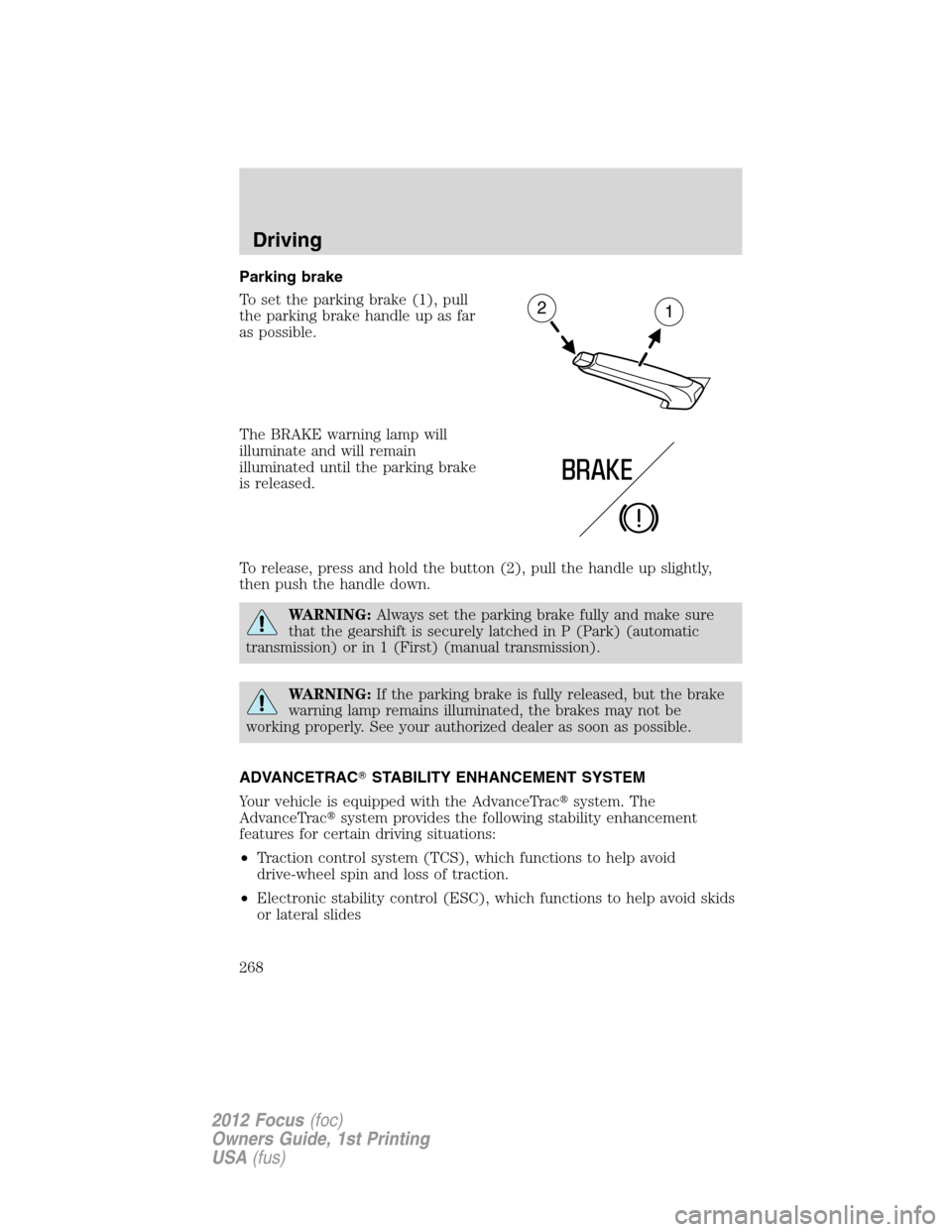 FORD FOCUS 2012 3.G Owners Manual Parking brake
To set the parking brake (1), pull
the parking brake handle up as far
as possible.
The BRAKE warning lamp will
illuminate and will remain
illuminated until the parking brake
is released.