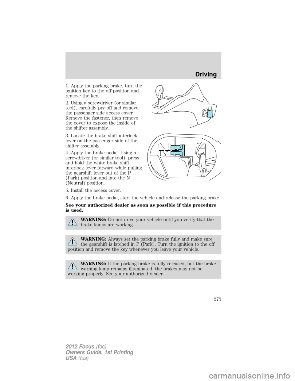 FORD FOCUS 2012 3.G Owners Manual 1. Apply the parking brake, turn the
ignition key to the off position and
remove the key.
2. Using a screwdriver (or similar
tool), carefully pry off and remove
the passenger side access cover.
Remove