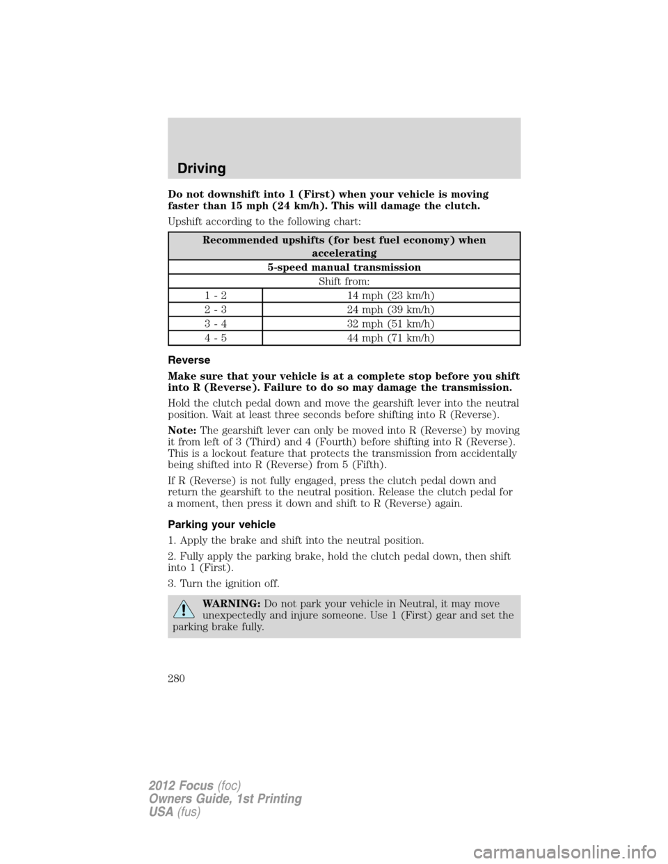 FORD FOCUS 2012 3.G Owners Manual Do not downshift into 1 (First) when your vehicle is moving
faster than 15 mph (24 km/h). This will damage the clutch.
Upshift according to the following chart:
Recommended upshifts (for best fuel eco FORD FOCUS 2012 3.G Owners Manual Do not downshift into 1 (First) when your vehicle is moving
faster than 15 mph (24 km/h). This will damage the clutch.
Upshift according to the following chart:
Recommended upshifts (for best fuel eco
