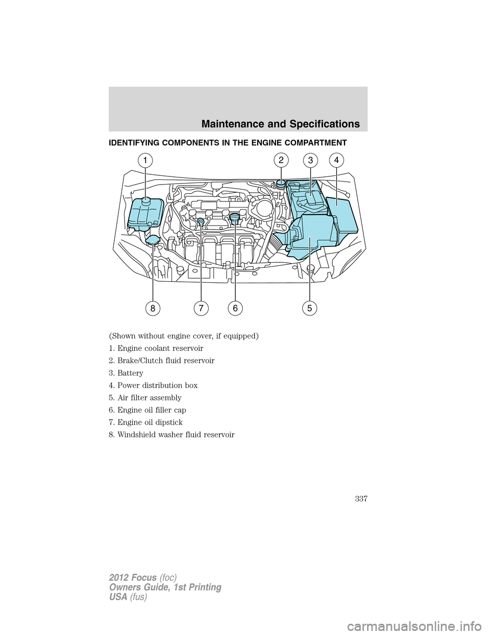FORD FOCUS 2012 3.G Owners Manual IDENTIFYING COMPONENTS IN THE ENGINE COMPARTMENT
(Shown without engine cover, if equipped)
1. Engine coolant reservoir
2. Brake/Clutch fluid reservoir
3. Battery
4. Power distribution box
5. Air filte FORD FOCUS 2012 3.G Owners Manual IDENTIFYING COMPONENTS IN THE ENGINE COMPARTMENT
(Shown without engine cover, if equipped)
1. Engine coolant reservoir
2. Brake/Clutch fluid reservoir
3. Battery
4. Power distribution box
5. Air filte