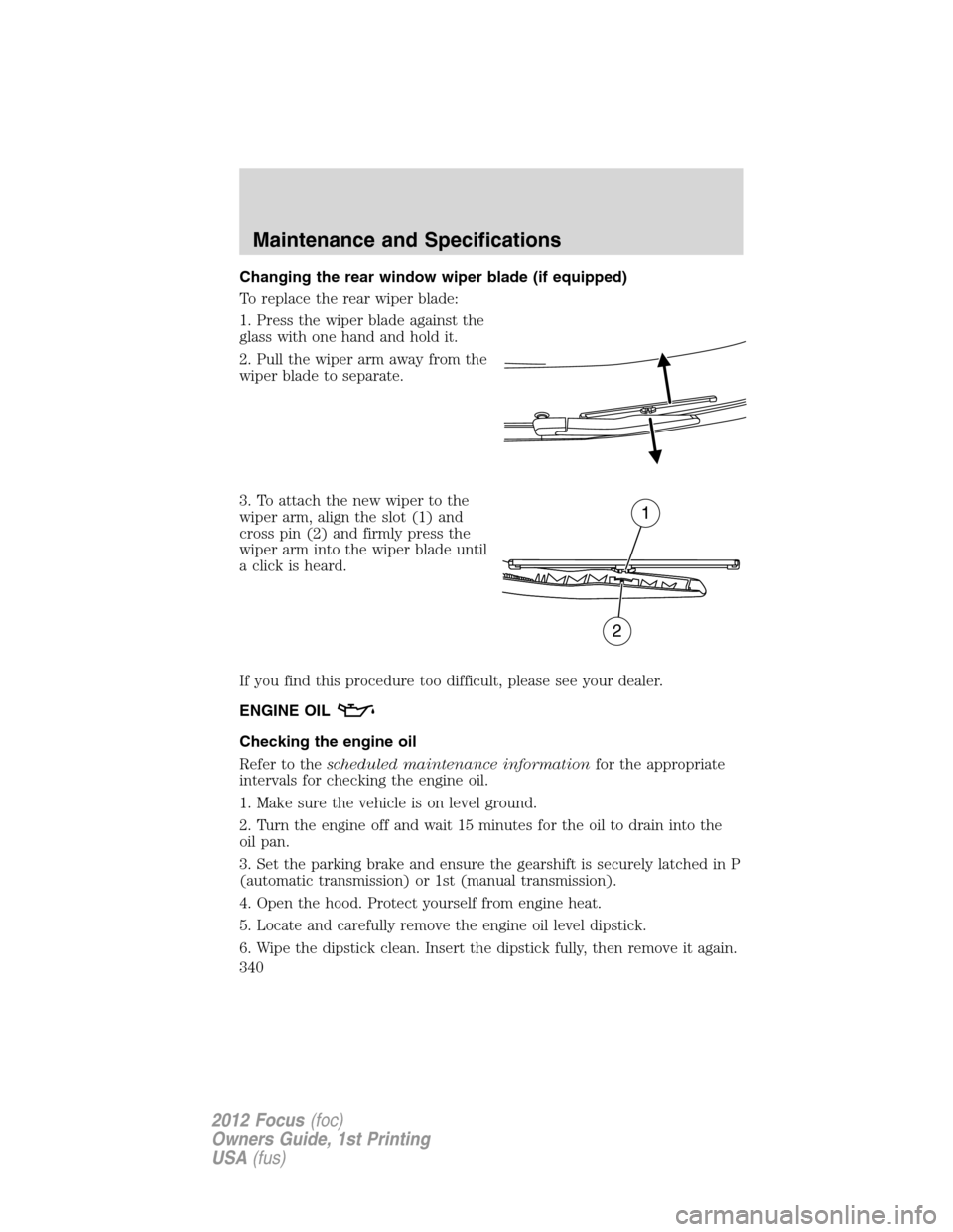 FORD FOCUS 2012 3.G Owners Manual Changing the rear window wiper blade (if equipped)
To replace the rear wiper blade:
1. Press the wiper blade against the
glass with one hand and hold it.
2. Pull the wiper arm away from the
wiper blad